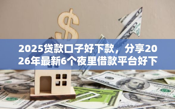 2025贷款口子好下款，分享2026年最新6个夜里借款平台好下款