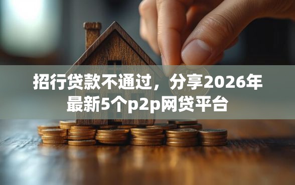 招行贷款不通过，分享2026年最新5个p2p网贷平台