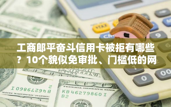 工商郎平奋斗信用卡被拒有哪些？10个貌似免审批、门槛低的网贷平台合集