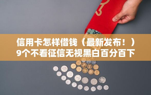 信用卡怎样借钱（最新发布！）9个不看征信无视黑白百分百下款
