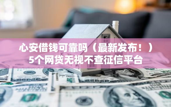 心安借钱可靠吗(最新发布!)5个网贷无视不查征信平台 心安借钱可靠吗(最新发布!)5个网贷无视不查征信平台