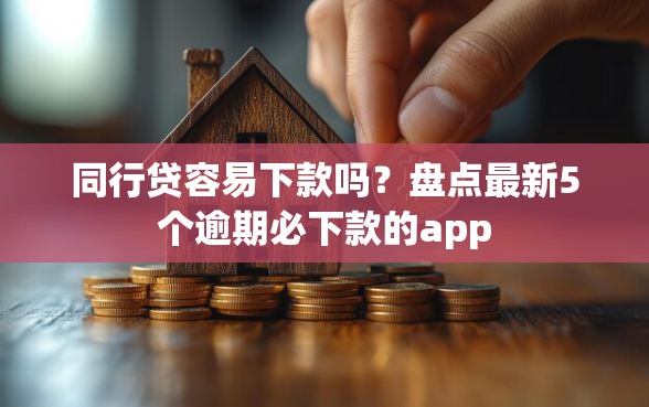 同行贷容易下款吗？盘点最新5个逾期必下款的app