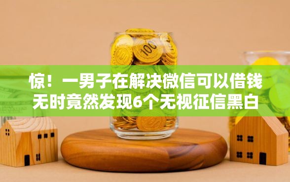 惊！一男子在解决微信可以借钱无时竟然发现6个无视征信黑白100%秒下网贷口子，事后分享了出来