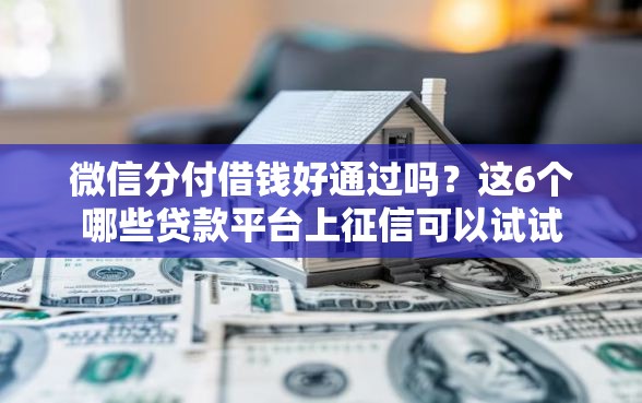 微信分付借钱好通过吗？这6个哪些贷款平台上征信可以试试