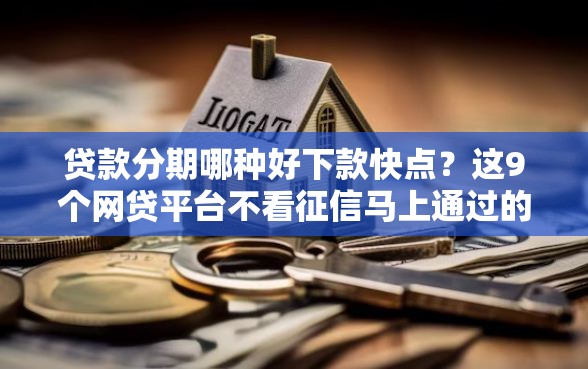 贷款分期哪种好下款快点？这9个网贷平台不看征信马上通过的值得一试