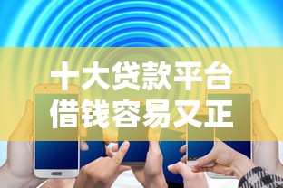 十大贷款平台借钱容易又正规盘点，解决1点从借钱的问题