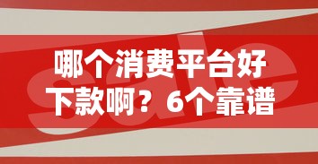 哪个消费平台好下款啊？6个靠谱合法的贷款平台推荐
