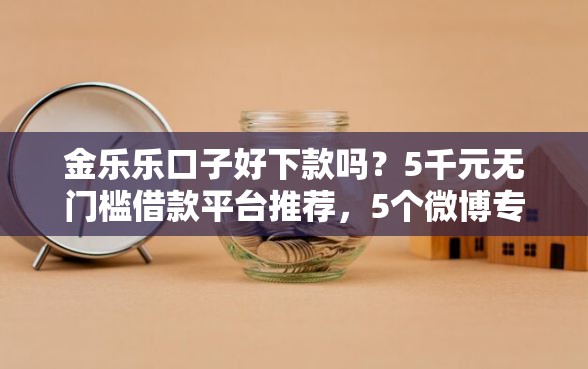 金乐乐口子好下款吗？5千元无门槛借款平台推荐，5个微博专享借钱平台盘点