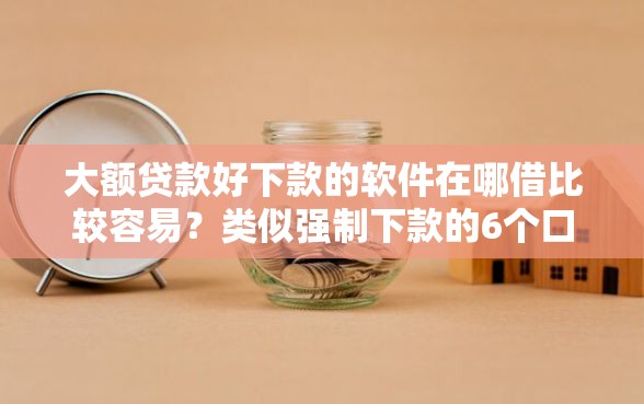 大额贷款好下款的软件在哪借比较容易？类似强制下款的6个口子参考