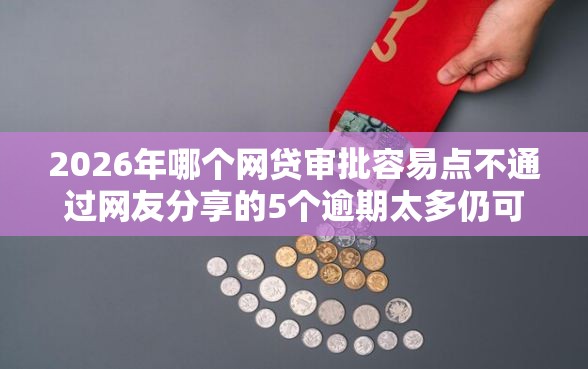 2026年哪个网贷审批容易点不通过网友分享的5个逾期太多仍可下款的平台我觉得不错！