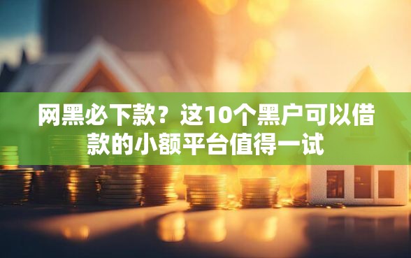 网黑必下款？这10个黑户可以借款的小额平台值得一试
