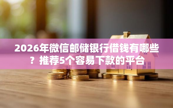 2026年微信邮储银行借钱有哪些？推荐5个容易下款的平台