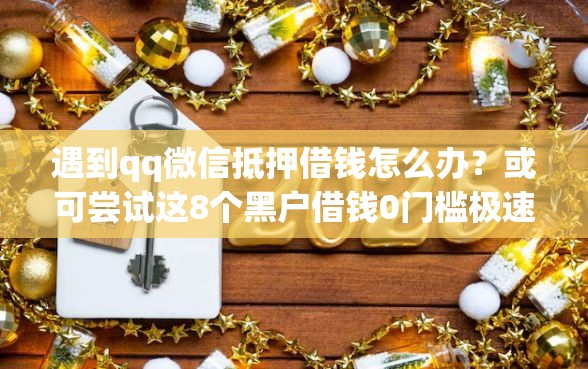 遇到qq微信抵押借钱怎么办？或可尝试这8个黑户借钱0门槛极速下款app