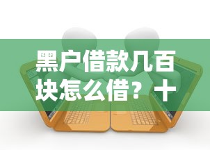 黑户借款几百块怎么借？十大不看征信不看逾期的借钱平台推荐