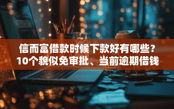 信而富借款时候下款好有哪些？10个貌似免审批、当前逾期借钱100%能借到平台合集