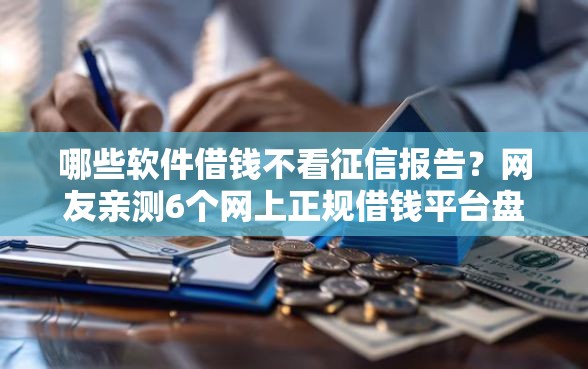 哪些软件借钱不看征信报告？网友亲测6个网上正规借钱平台盘点