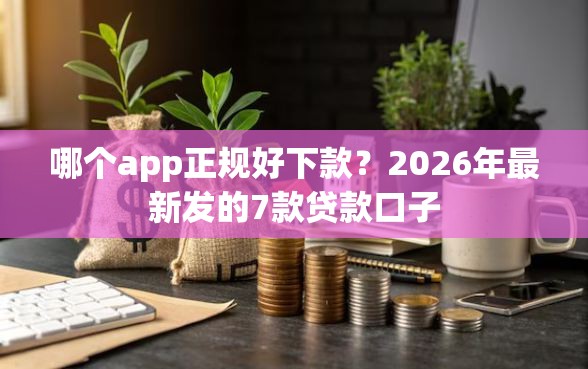 哪个app正规好下款？2026年最新发的7款贷款口子