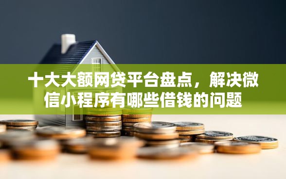 十大大额网贷平台盘点，解决微信小程序有哪些借钱的问题