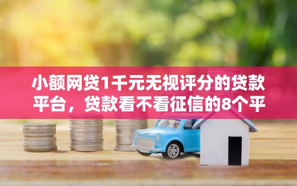 小额网贷1千元无视评分的贷款平台，贷款看不看征信的8个平台介绍