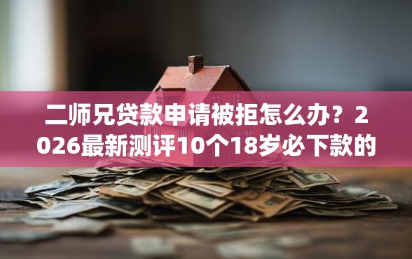 二师兄贷款申请被拒怎么办？2026最新测评10个18岁必下款的网贷app