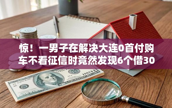 惊！一男子在解决大连0首付购车不看征信时竟然发现6个借300块钱用什么软件，事后分享了出来