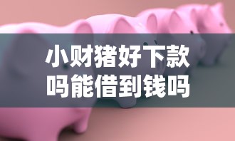 小财猪好下款吗能借到钱吗？1000元无门槛借款5个平台推荐
