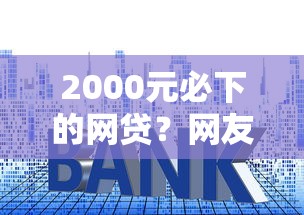 2000元必下的网贷？网友亲测8个贷款平台利息低盘点