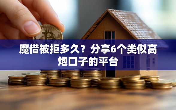 魔借被拒多久？分享6个类似高炮口子的平台