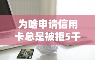为啥申请信用卡总是被拒5千元无门槛本月借款平台力荐！分享小额网贷口子5千元无门槛借款