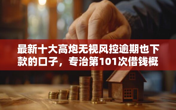 最新十大高炮无视风控逾期也下款的口子，专治第101次借钱概览
