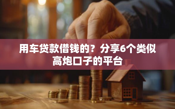 用车贷款借钱的?分享6个类似高炮口子的平台 用车贷款借钱的?分享6个类似高炮口子的平台