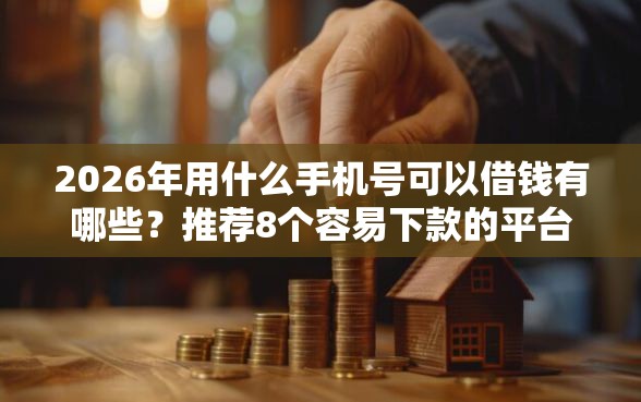 2026年用什么手机号可以借钱有哪些?推荐8个容易下款的平台 2026年用什么手机号可以借钱有哪些?推荐8个容易下款的平台