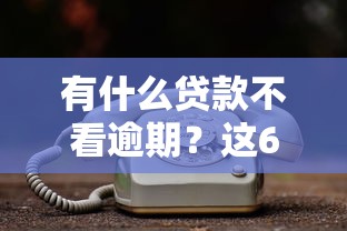 有什么贷款不看逾期？这6个学生可以贷款的平台值得一试