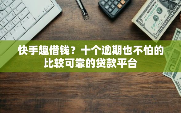 快手趣借钱？十个逾期也不怕的比较可靠的贷款平台