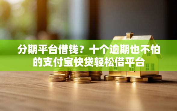 分期平台借钱？十个逾期也不怕的支付宝快贷轻松借平台
