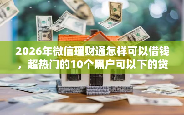 2026年微信理财通怎样可以借钱，超热门的10个黑户可以下的贷款口子推荐
