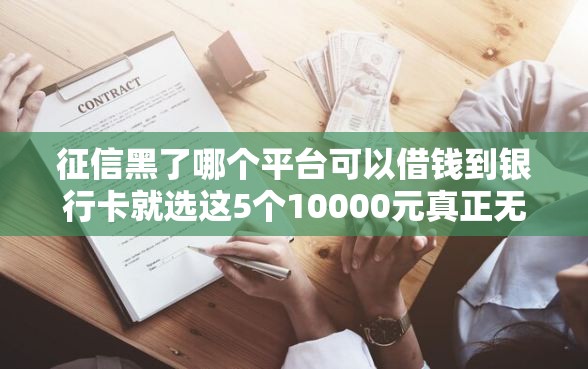 征信黑了哪个平台可以借钱到银行卡就选这5个10000元真正无视风控黑白的网贷软件