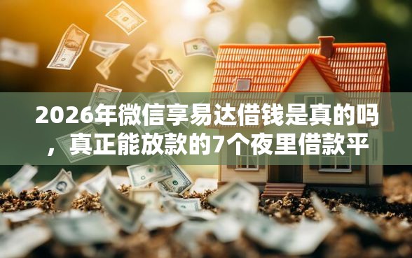 2026年微信享易达借钱是真的吗，真正能放款的7个夜里借款平台好下款推荐