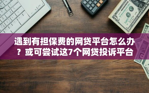 遇到有担保费的网贷平台怎么办？或可尝试这7个网贷投诉平台官网