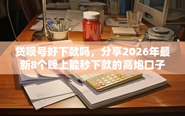 贷呗号好下款吗，分享2026年最新8个晚上能秒下款的高炮口子