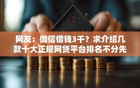 网友:微信借钱3千?求介绍几款十大正规网贷平台排名不分先后 网友:微信借钱3千?求介绍几款十大正规网贷平台排名不分先后