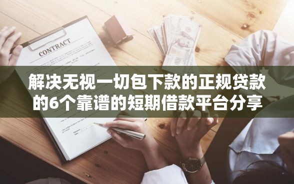 解决无视一切包下款的正规贷款的6个靠谱的短期借款平台分享