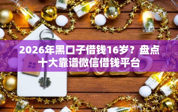2026年黑口子借钱16岁？盘点十大靠谱微信借钱平台