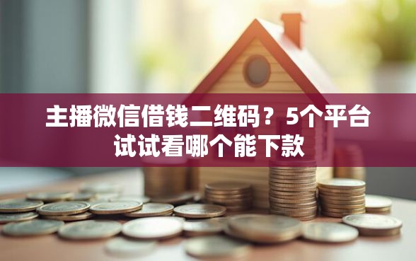 主播微信借钱二维码？5个平台试试看哪个能下款