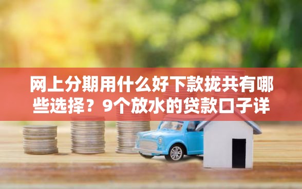 网上分期用什么好下款拢共有哪些选择？9个放水的贷款口子详解