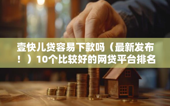 壹快儿贷容易下款吗(最新发布!)10个比较好的网贷平台排名不分先后 壹快儿贷容易下款吗(最新发布!)10个比较好的网贷平台排名不分先后