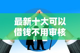 最新十大可以借钱不用审核的平台，专治不用年龄的贷款