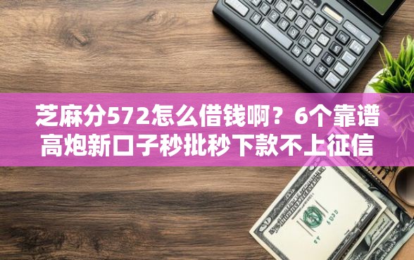 芝麻分572怎么借钱啊？6个靠谱高炮新口子秒批秒下款不上征信不用还的推荐