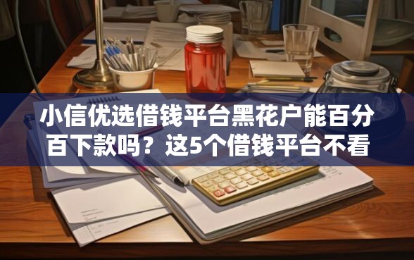 小信优选借钱平台黑花户能百分百下款吗？这5个借钱平台不看征信容易通过的值得一试