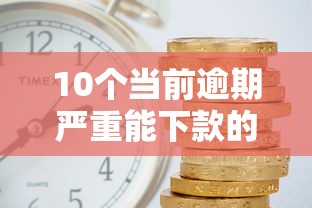 10个当前逾期严重能下款的平台推荐，专为攻克2000下款最快的网贷难题